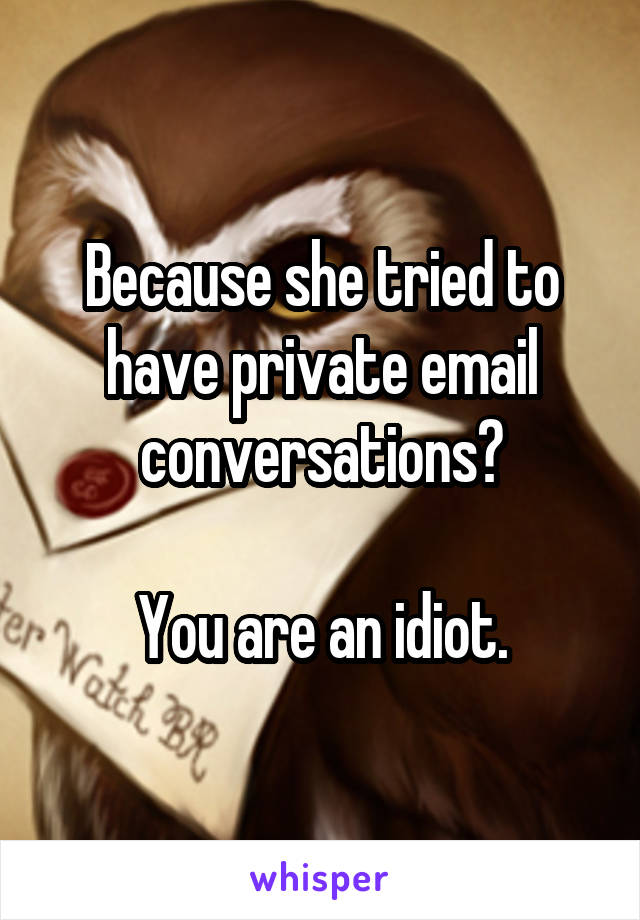 Because she tried to have private email conversations?

You are an idiot.