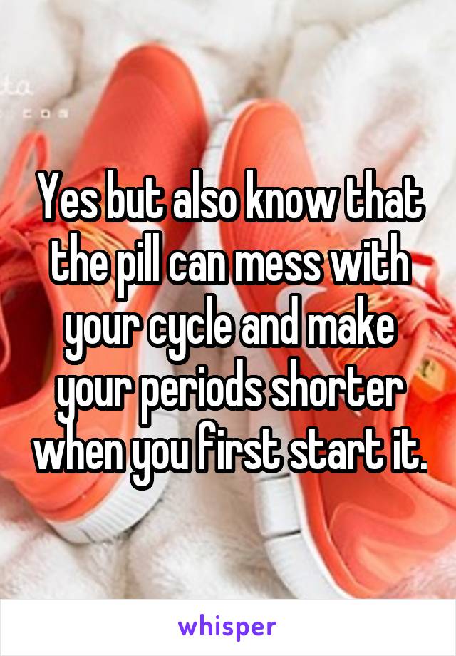Yes but also know that the pill can mess with your cycle and make your periods shorter when you first start it.