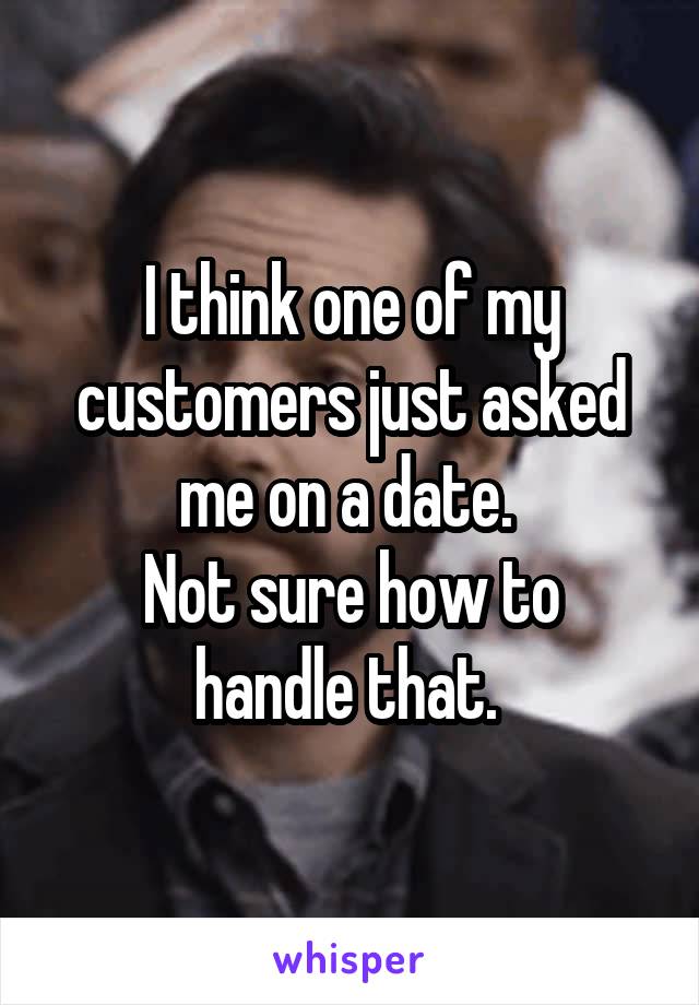 I think one of my customers just asked me on a date. 
Not sure how to handle that. 