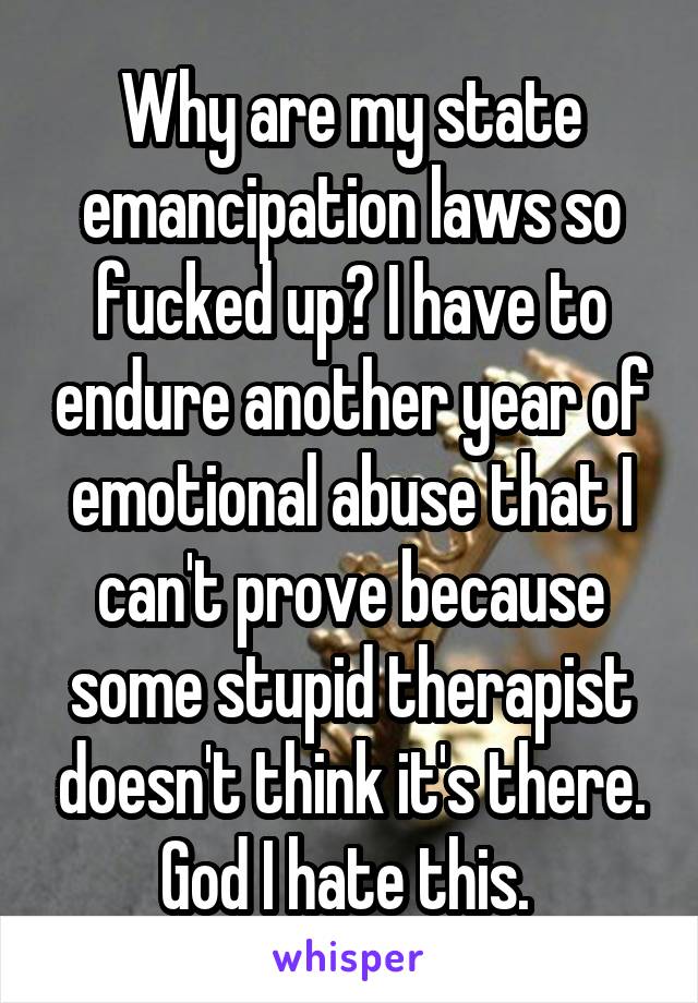 Why are my state emancipation laws so fucked up? I have to endure another year of emotional abuse that I can't prove because some stupid therapist doesn't think it's there. God I hate this. 