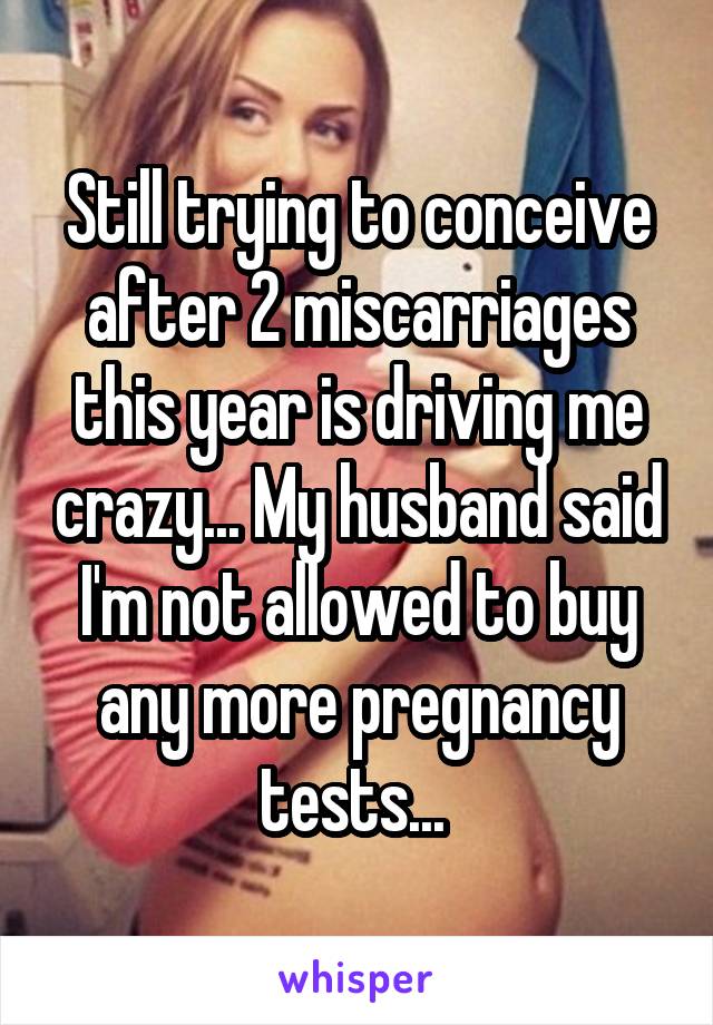 Still trying to conceive after 2 miscarriages this year is driving me crazy... My husband said I'm not allowed to buy any more pregnancy tests... 