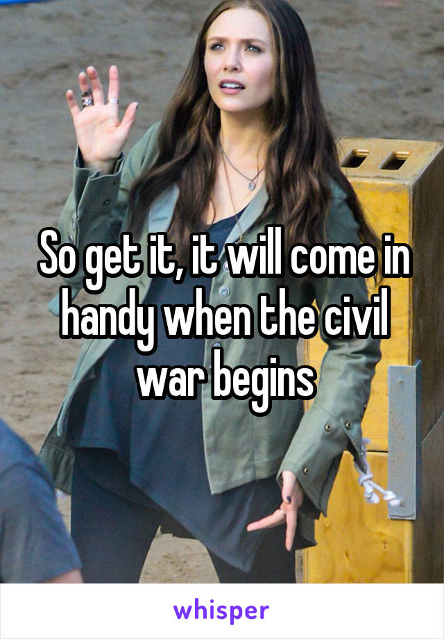 So get it, it will come in handy when the civil war begins