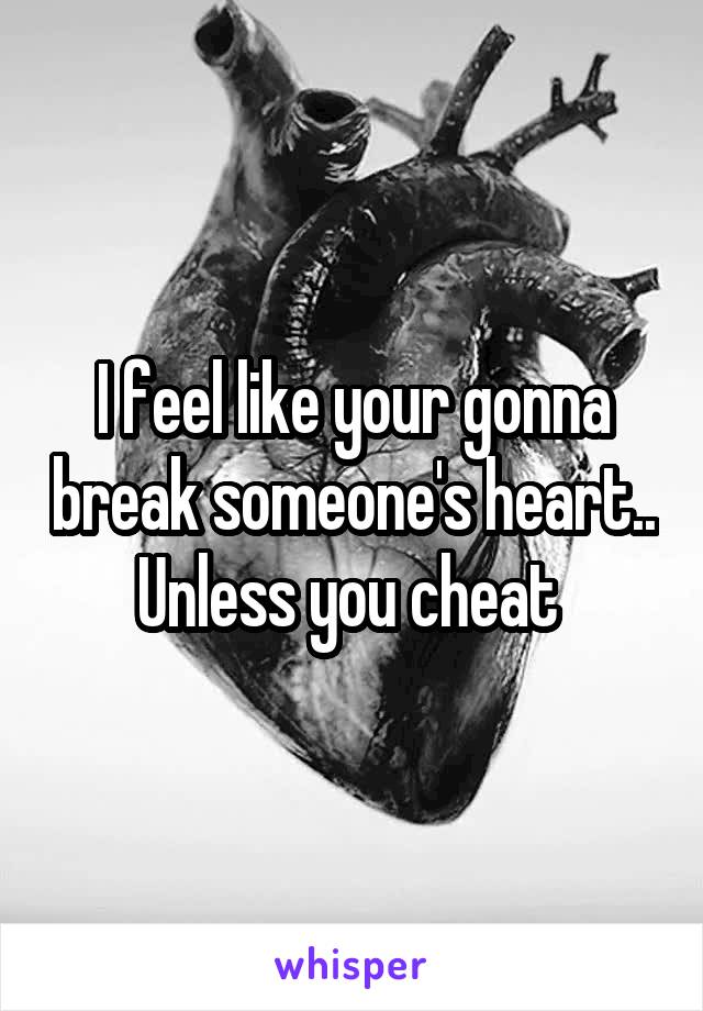 I feel like your gonna break someone's heart.. Unless you cheat 