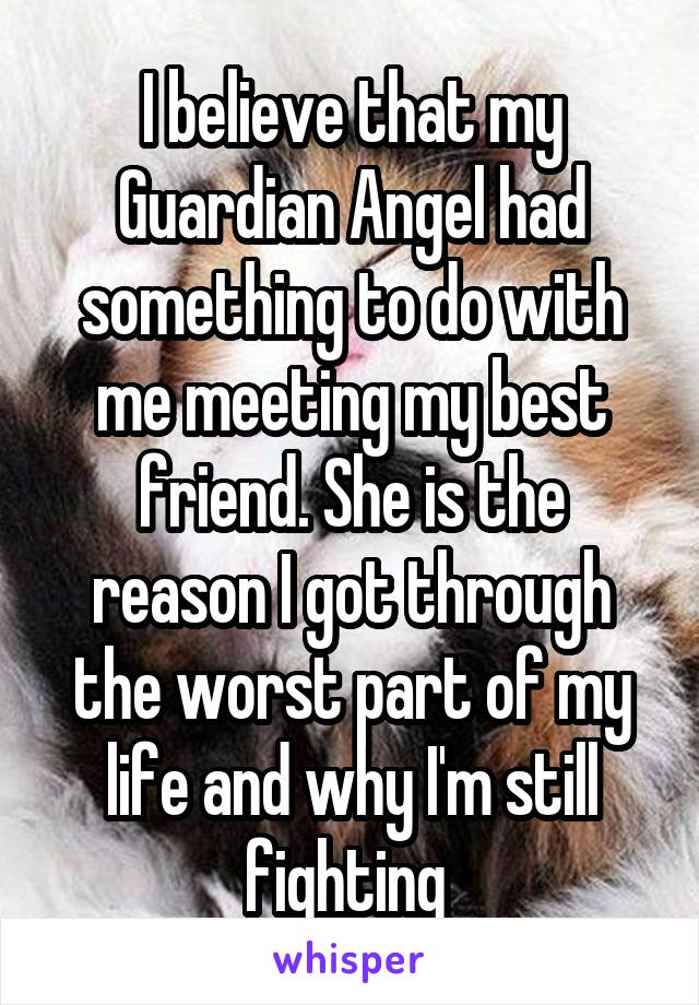I believe that my Guardian Angel had something to do with me meeting my best friend. She is the reason I got through the worst part of my life and why I'm still fighting 