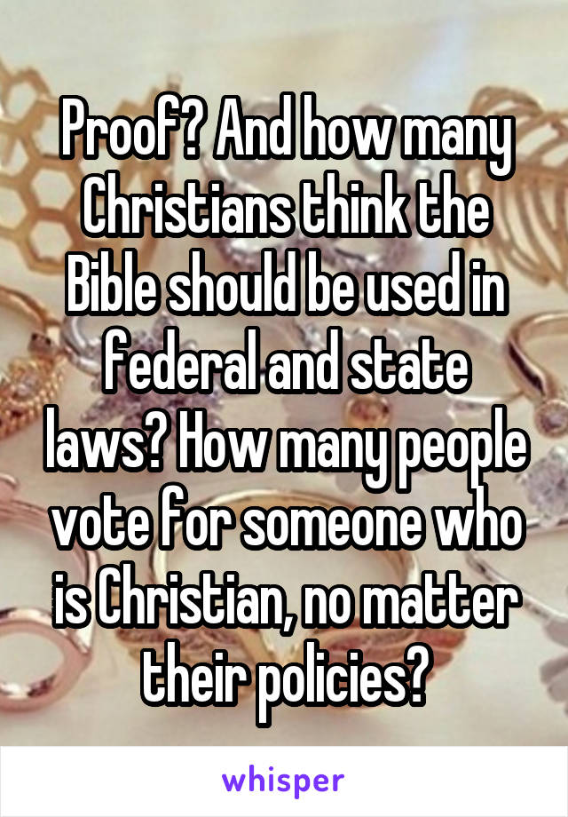 Proof? And how many Christians think the Bible should be used in federal and state laws? How many people vote for someone who is Christian, no matter their policies?