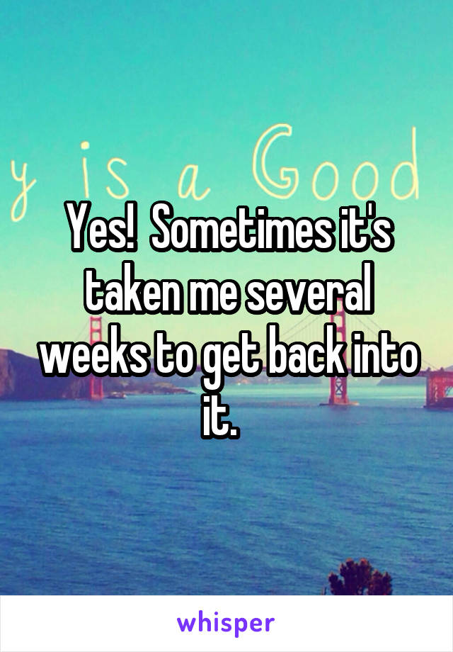 Yes!  Sometimes it's taken me several weeks to get back into it.  