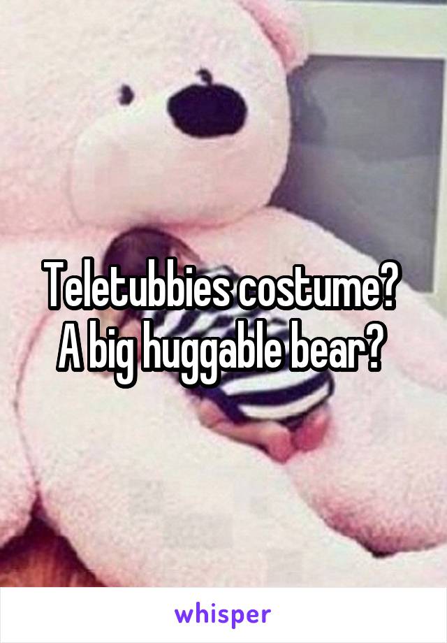 Teletubbies costume? 
A big huggable bear? 