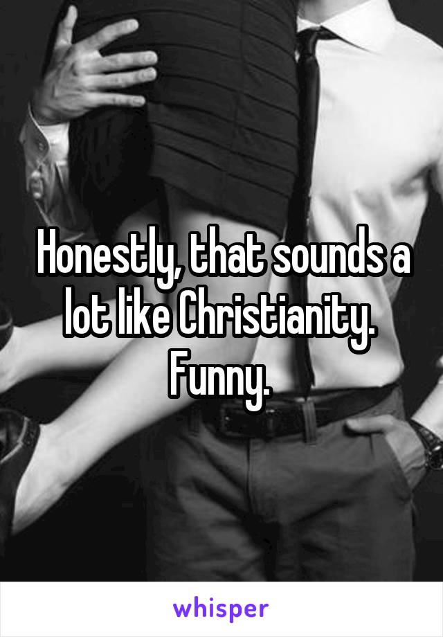 Honestly, that sounds a lot like Christianity.  Funny. 