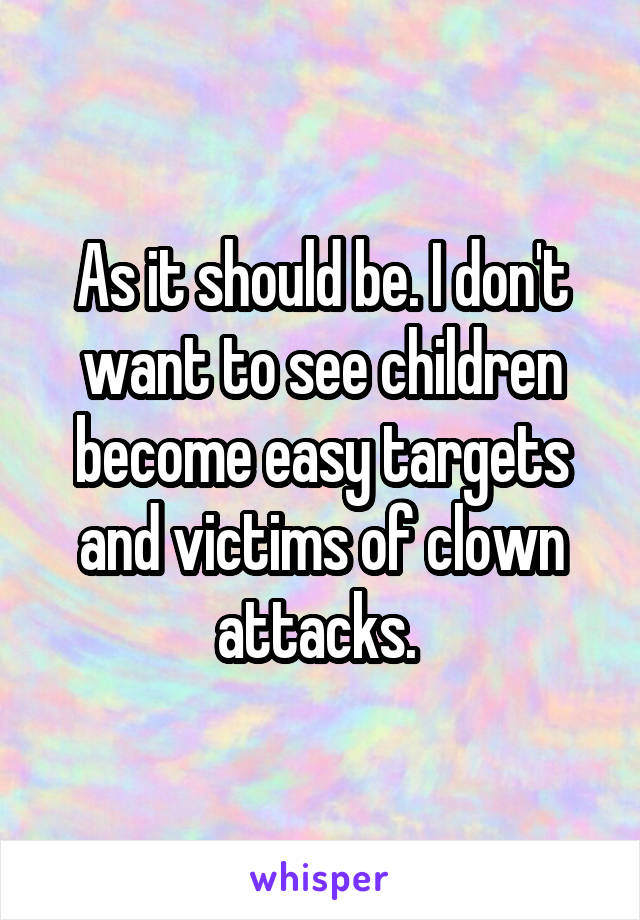 As it should be. I don't want to see children become easy targets and victims of clown attacks. 