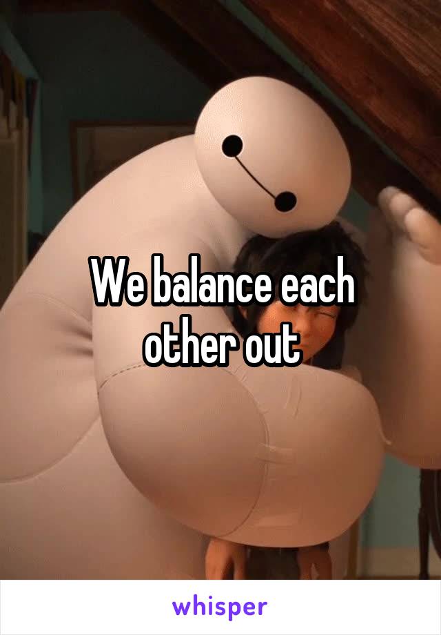 We balance each
other out