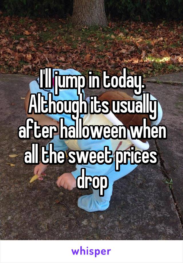 I'll jump in today. Although its usually after halloween when all the sweet prices  drop