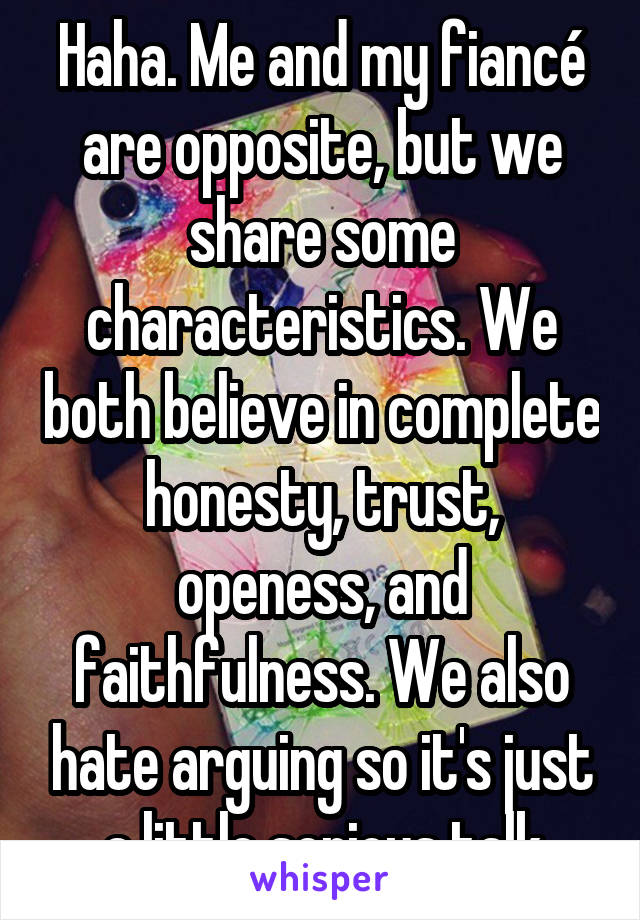 Haha. Me and my fiancé are opposite, but we share some characteristics. We both believe in complete honesty, trust, openess, and faithfulness. We also hate arguing so it's just a little serious talk