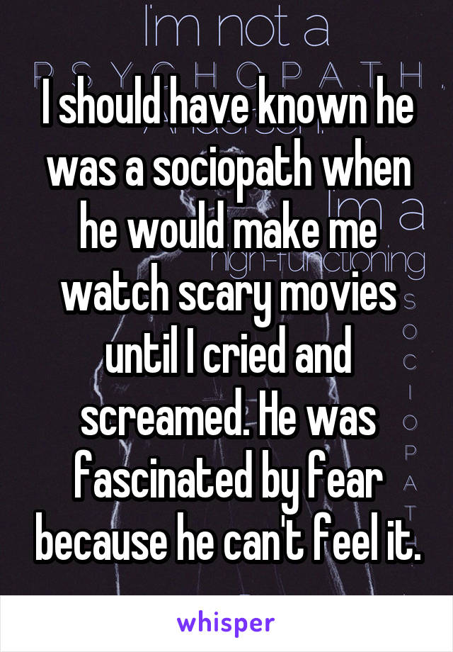 I should have known he was a sociopath when he would make me watch scary movies until I cried and screamed. He was fascinated by fear because he can't feel it.