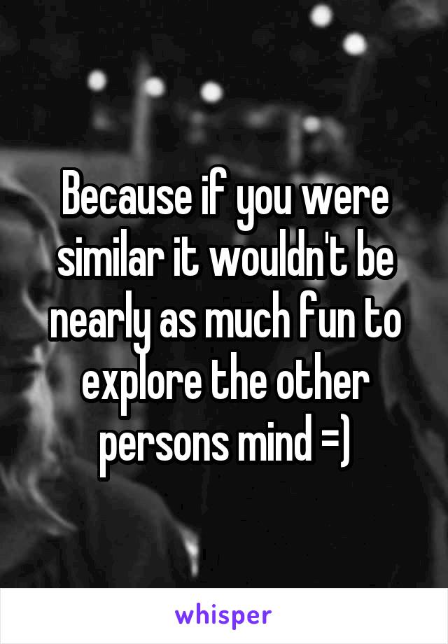 Because if you were similar it wouldn't be nearly as much fun to explore the other persons mind =)