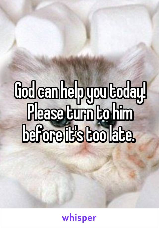 God can help you today! Please turn to him before it's too late. 