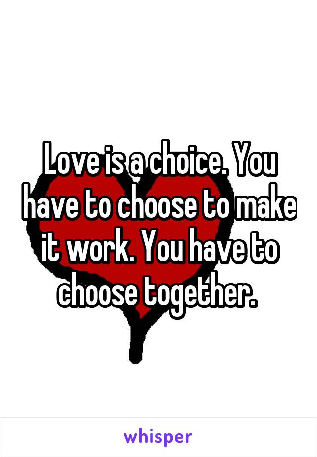 Love is a choice. You have to choose to make it work. You have to choose together. 