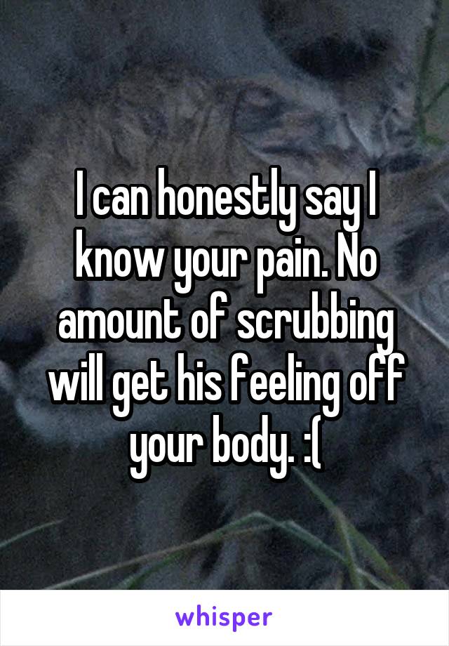 I can honestly say I know your pain. No amount of scrubbing will get his feeling off your body. :(