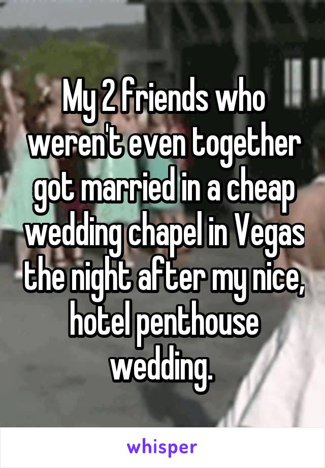 My 2 friends who weren't even together got married in a cheap wedding chapel in Vegas the night after my nice, hotel penthouse wedding. 
