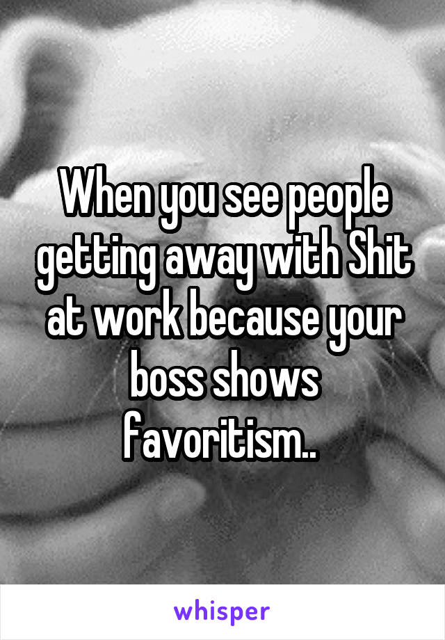 When you see people getting away with Shit at work because your boss shows favoritism.. 