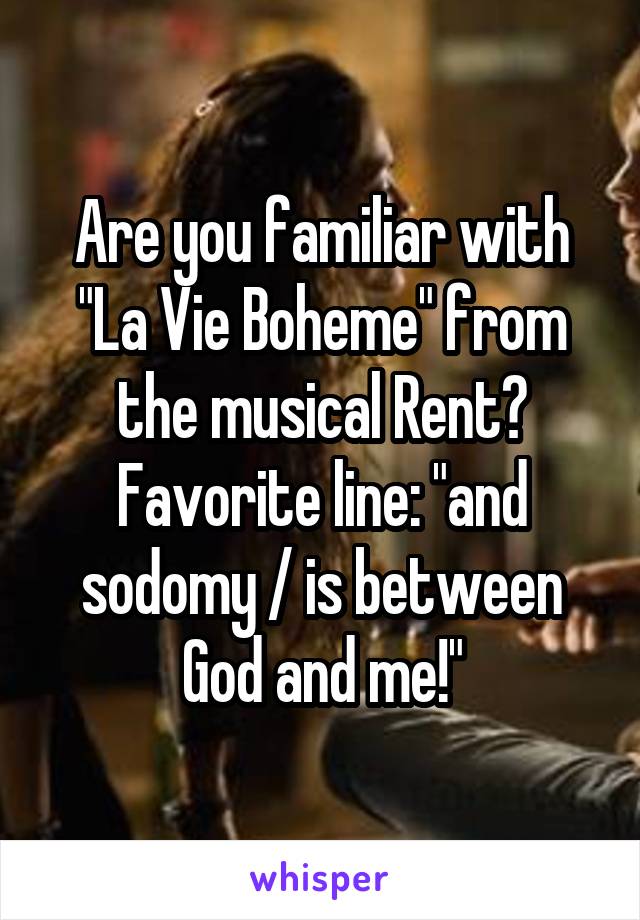 Are you familiar with "La Vie Boheme" from the musical Rent?
Favorite line: "and sodomy / is between God and me!"
