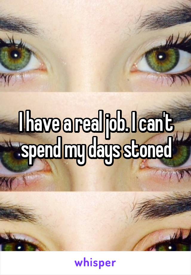 I have a real job. I can't spend my days stoned