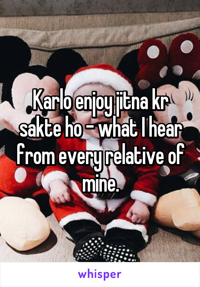 Karlo enjoy jitna kr sakte ho - what I hear from every relative of mine.