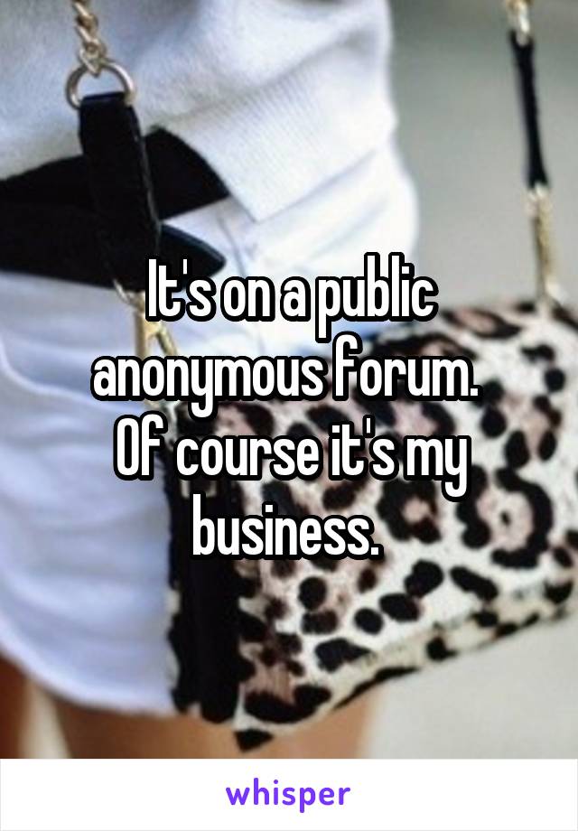 It's on a public anonymous forum. 
Of course it's my business. 