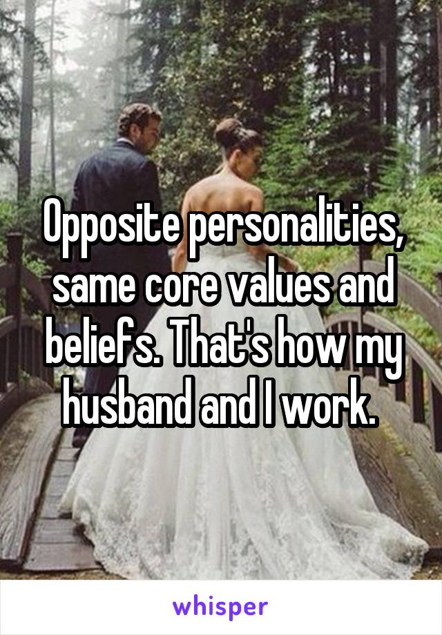 Opposite personalities, same core values and beliefs. That's how my husband and I work. 