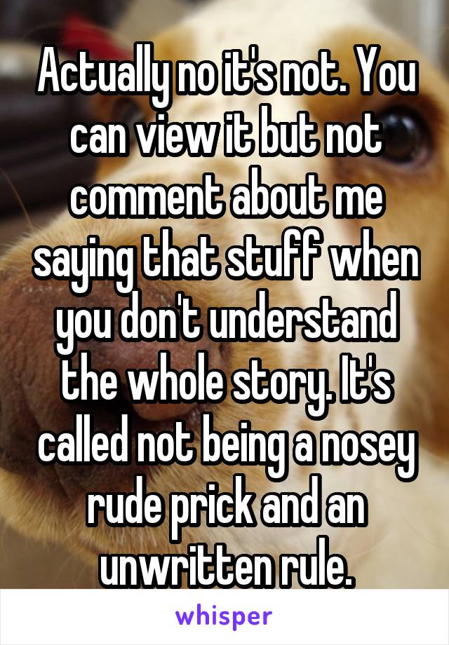 Actually no it's not. You can view it but not comment about me saying that stuff when you don't understand the whole story. It's called not being a nosey rude prick and an unwritten rule.