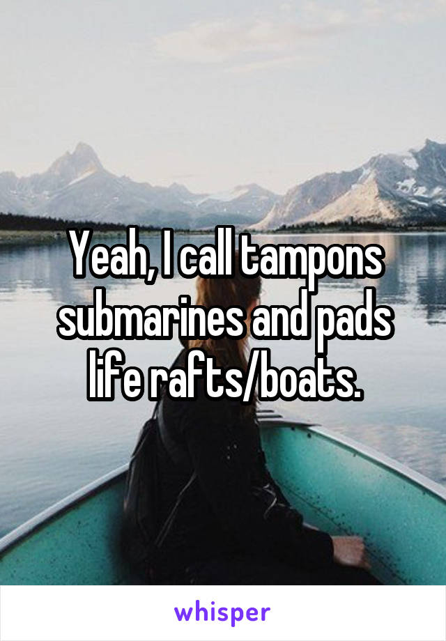 Yeah, I call tampons submarines and pads life rafts/boats.