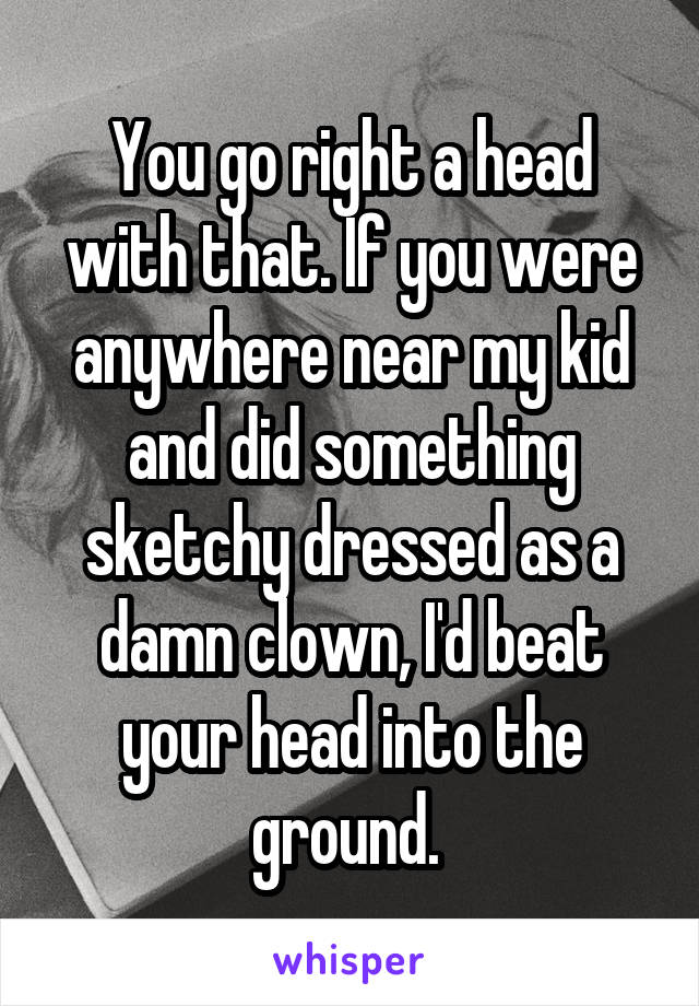 You go right a head with that. If you were anywhere near my kid and did something sketchy dressed as a damn clown, I'd beat your head into the ground. 