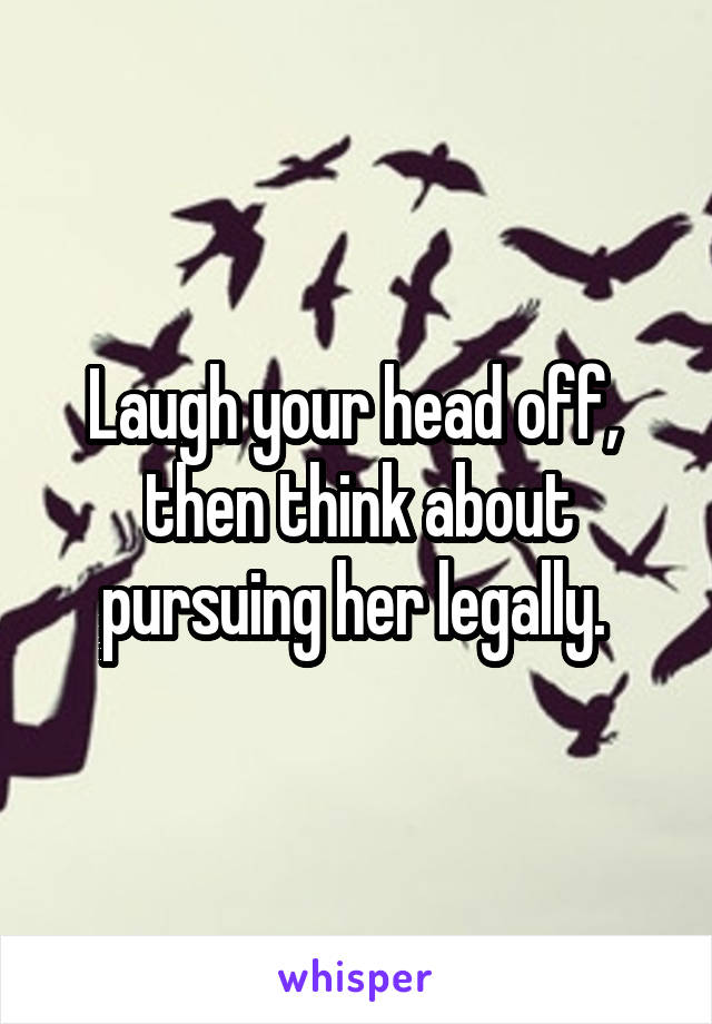 Laugh your head off,  then think about pursuing her legally. 