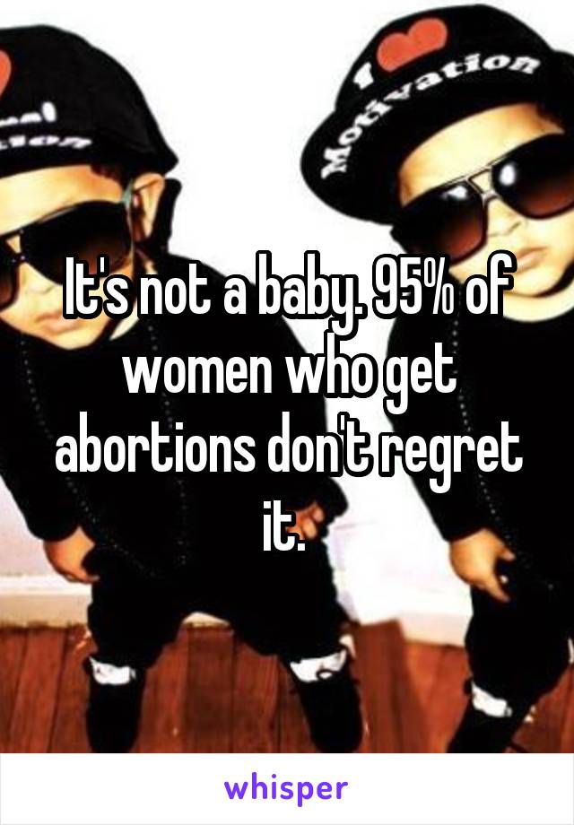 It's not a baby. 95% of women who get abortions don't regret it. 