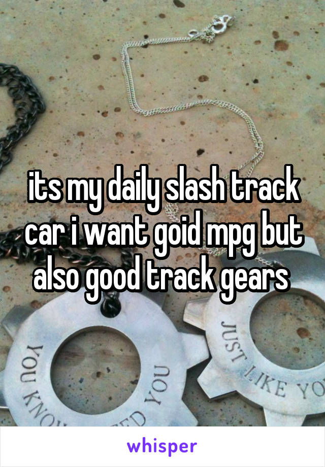 its my daily slash track car i want goid mpg but also good track gears 