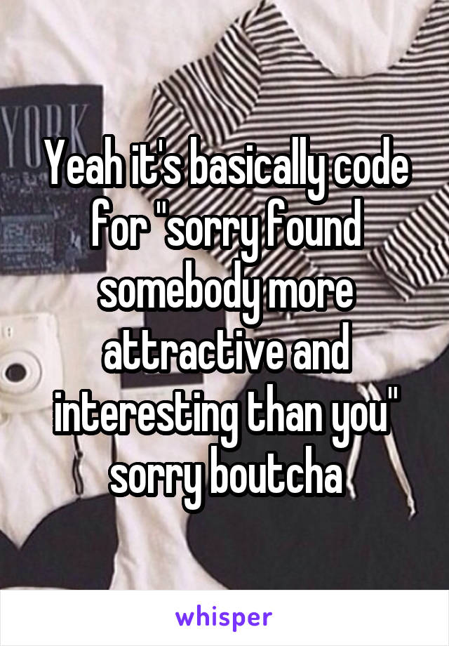 Yeah it's basically code for "sorry found somebody more attractive and interesting than you" sorry boutcha