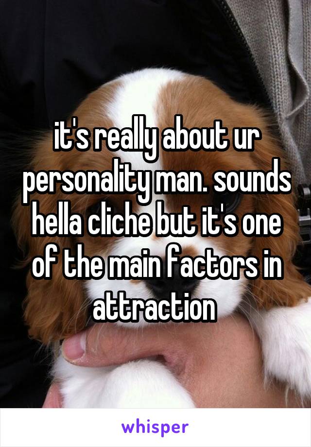 it's really about ur personality man. sounds hella cliche but it's one of the main factors in attraction 