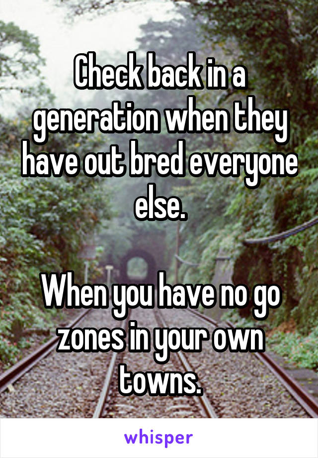 Check back in a generation when they have out bred everyone else.

When you have no go zones in your own towns.