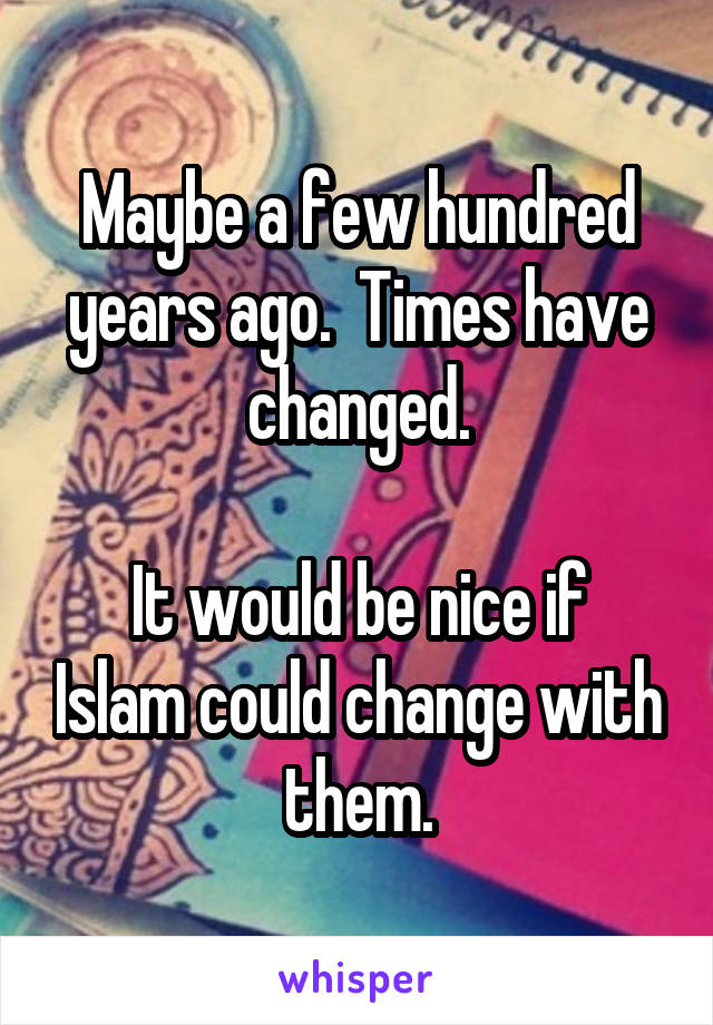 Maybe a few hundred years ago.  Times have changed.

It would be nice if Islam could change with them.