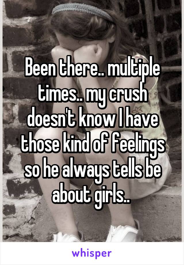 Been there.. multiple times.. my crush doesn't know I have those kind of feelings so he always tells be about girls.. 