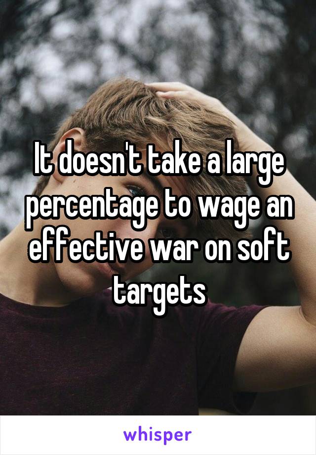 It doesn't take a large percentage to wage an effective war on soft targets