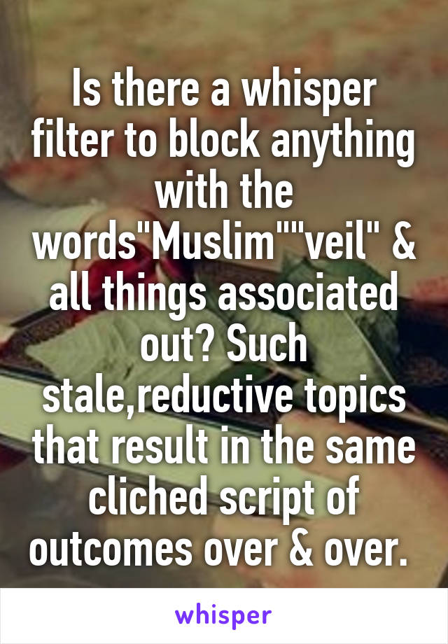 Is there a whisper filter to block anything with the words"Muslim""veil" & all things associated out? Such stale,reductive topics that result in the same cliched script of outcomes over & over. 