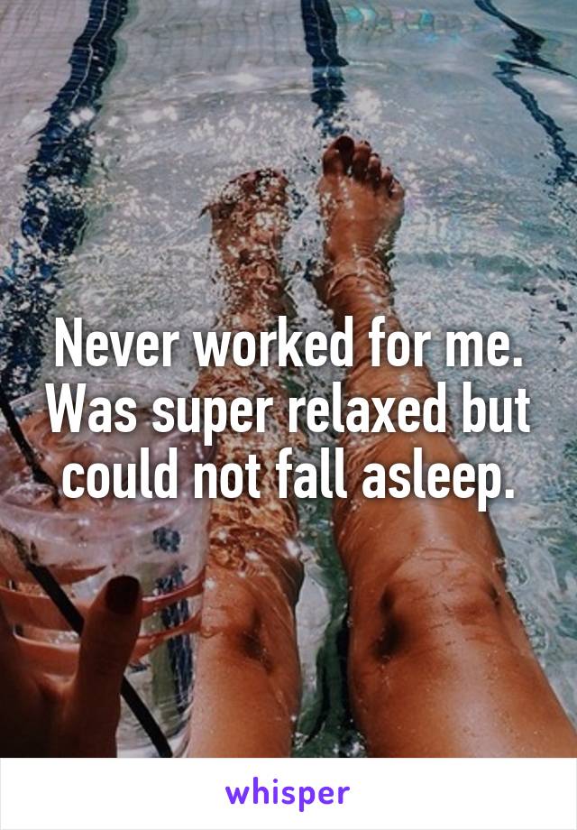 Never worked for me. Was super relaxed but could not fall asleep.