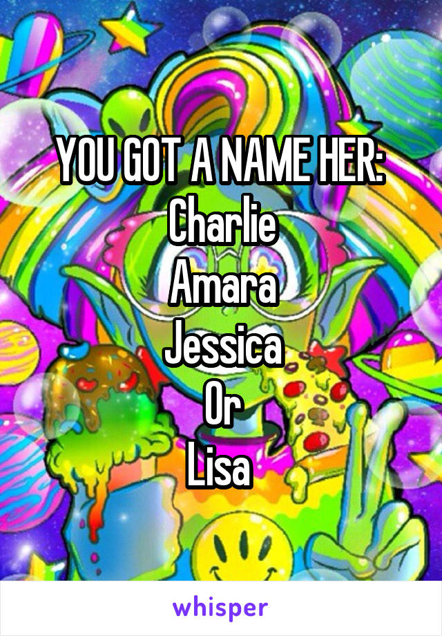 YOU GOT A NAME HER: 
Charlie
Amara
Jessica
Or
Lisa 