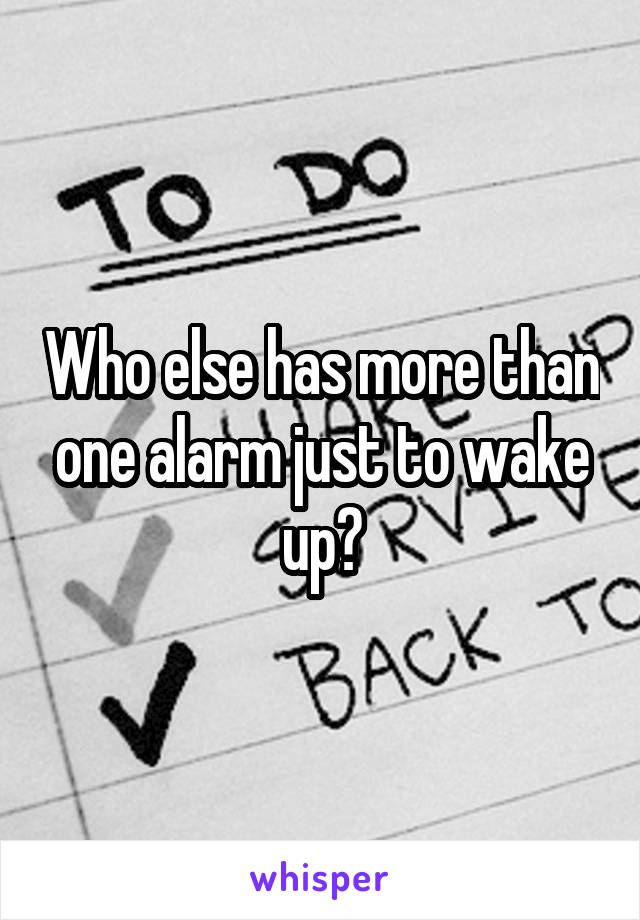 Who else has more than one alarm just to wake up?