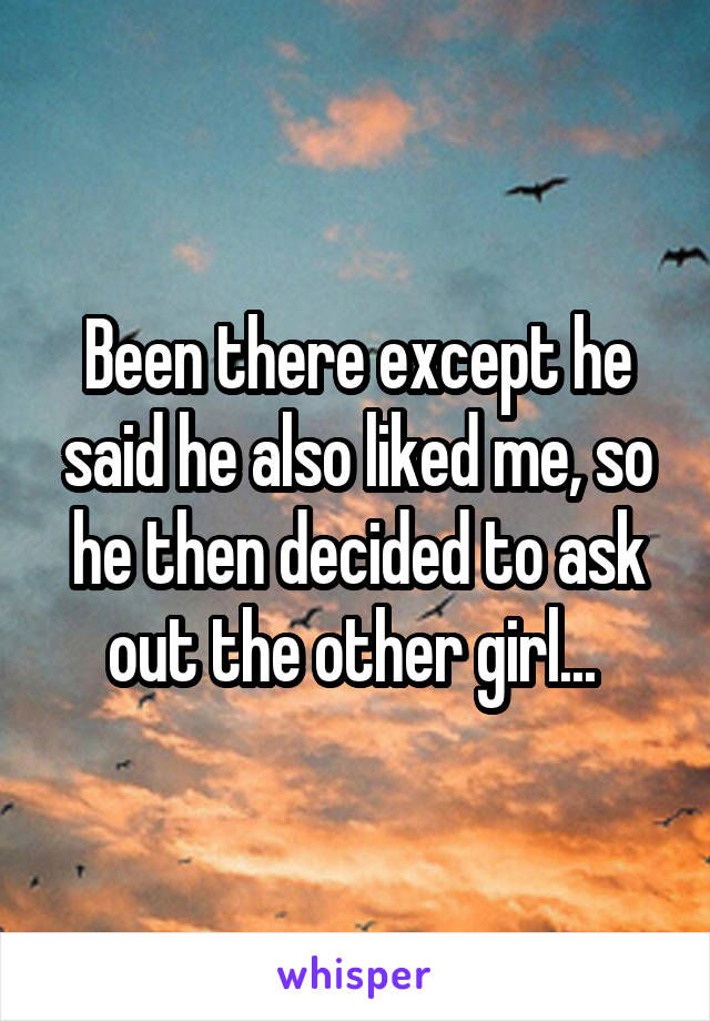 Been there except he said he also liked me, so he then decided to ask out the other girl... 