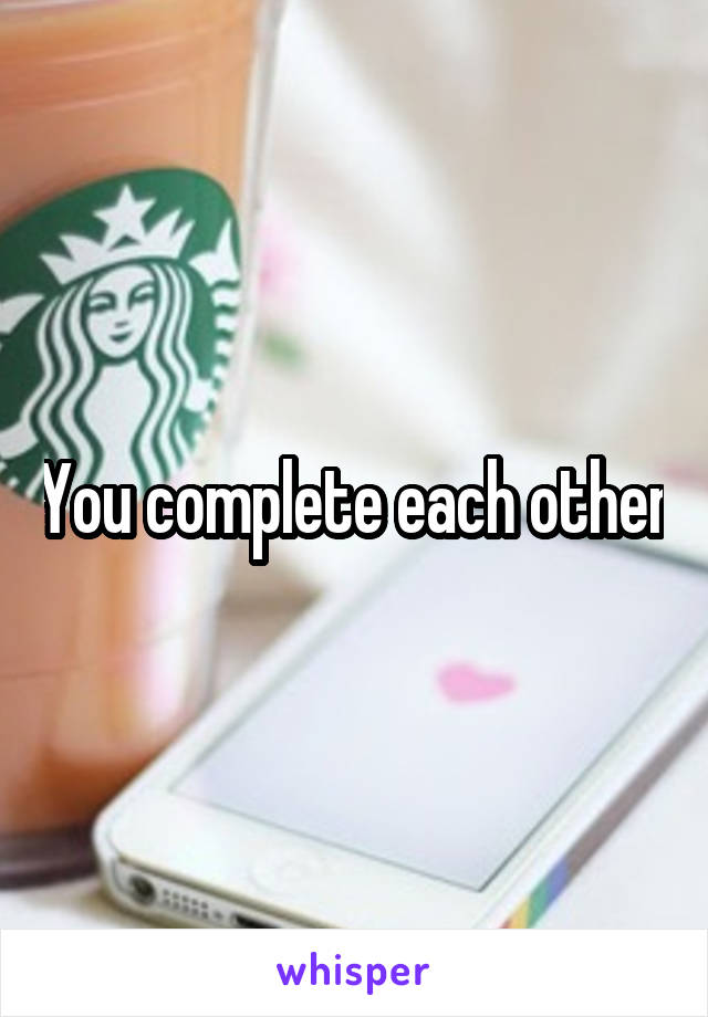 You complete each other