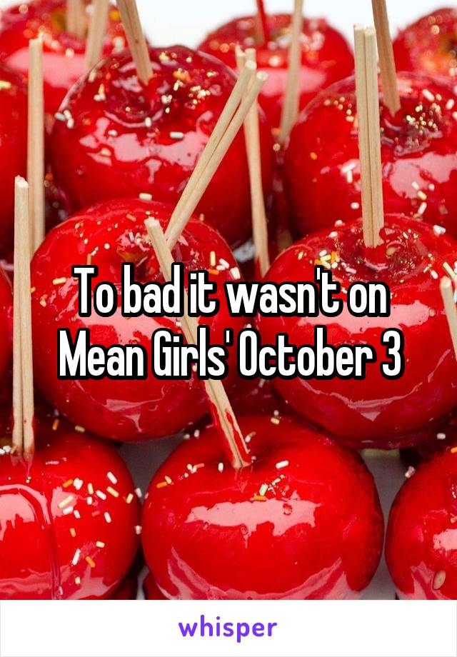 To bad it wasn't on Mean Girls' October 3