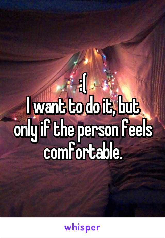:(
I want to do it, but only if the person feels comfortable.