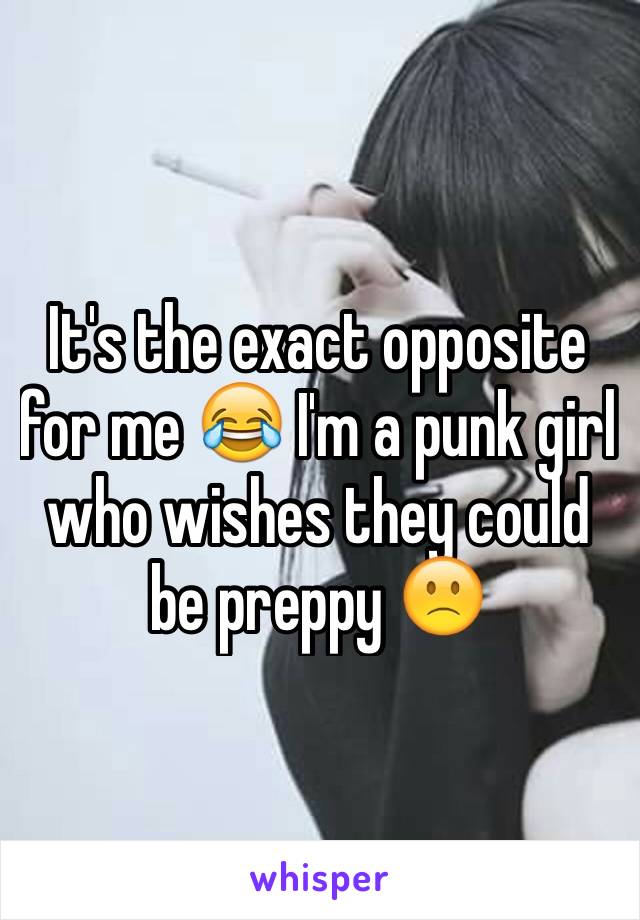 It's the exact opposite for me 😂 I'm a punk girl who wishes they could be preppy 🙁