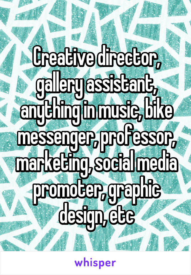 Creative director, gallery assistant, anything in music, bike messenger, professor, marketing, social media promoter, graphic design, etc